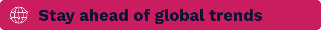 Stay ahead of global trends Stay ahead of global trends